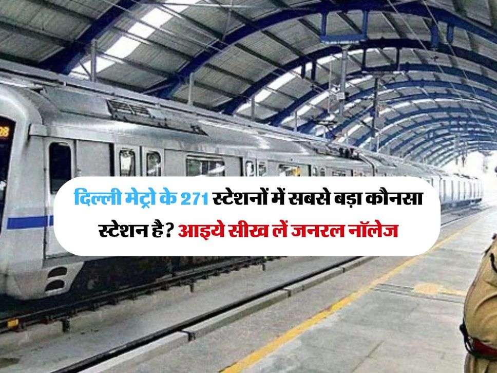 दिल्ली मेट्रो के 271 स्टेशनों में सबसे बड़ा कौनसा स्टेशन है? आइये सीख लें जनरल नॉलेज