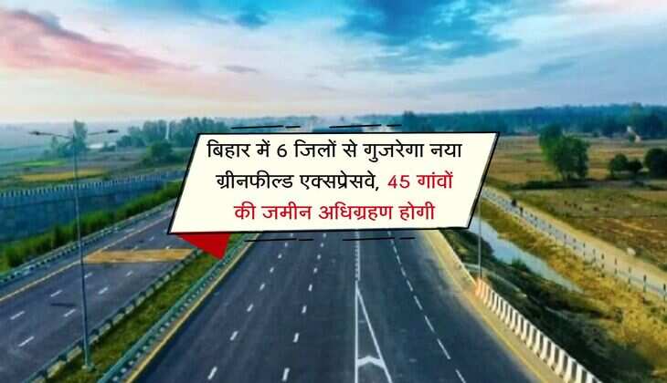 बिहार में 6 जिलों से गुजरेगा नया ग्रीनफील्ड एक्सप्रेसवे, 45 गांवों की जमीन अधिग्रहण होगी