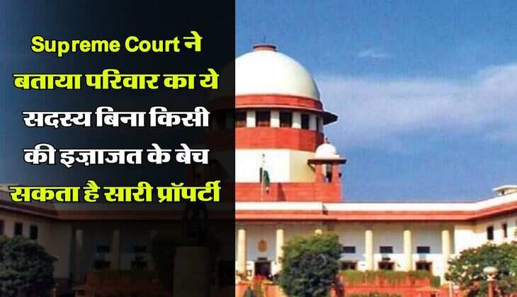 Supreme Court ने बताया परिवार का ये सदस्य बिना किसी की इज़ाजत के बेच सकता है सारी प्रॉपर्टी 