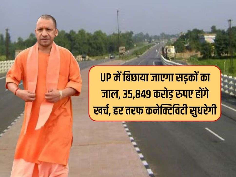 UP में बिछाया जाएगा सड़कों का जाल, 35,849 करोड़ रुपए होंगे खर्च, हर तरफ कनेक्टिविटी सुधरेगी