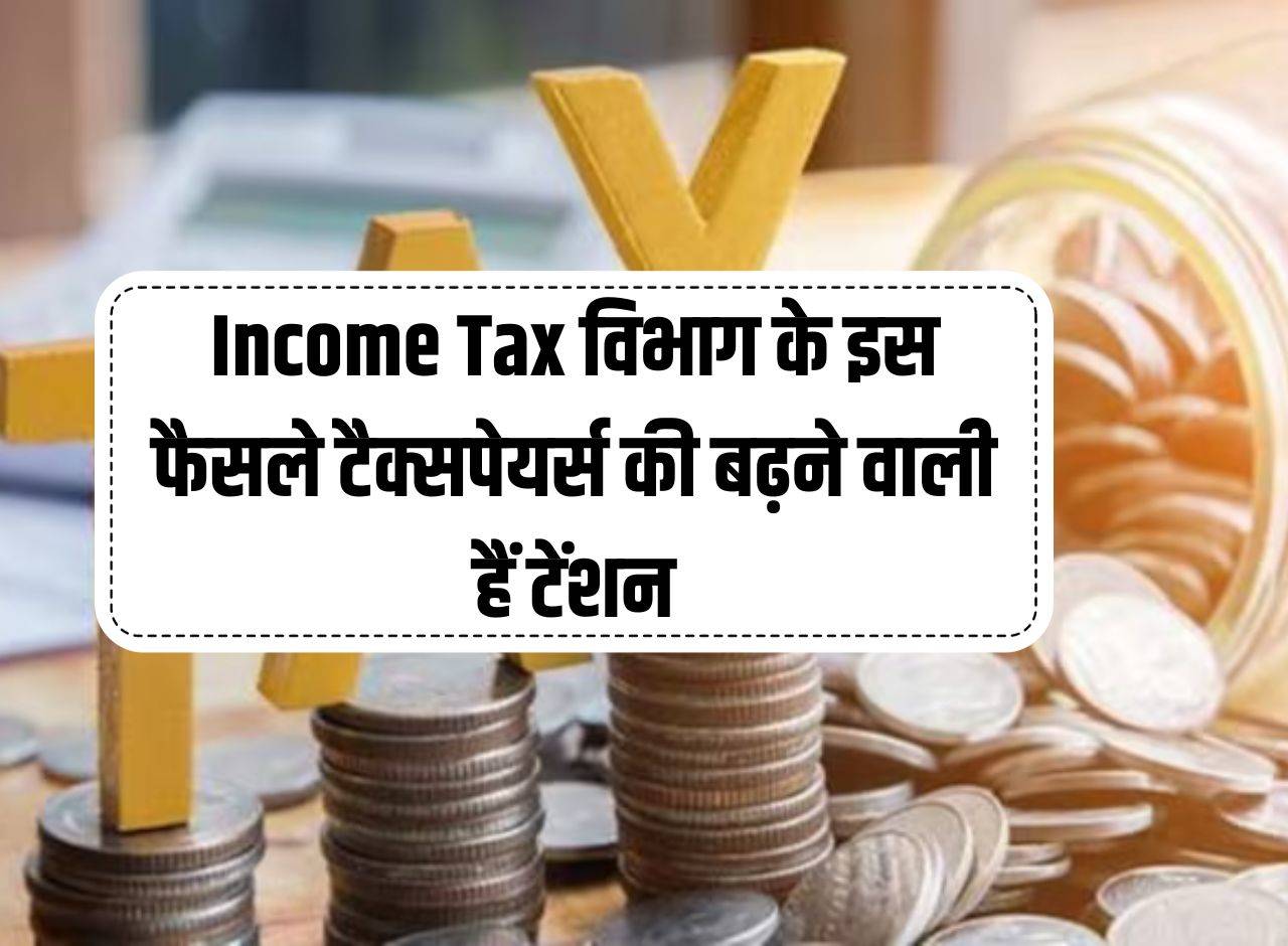 Income Tax विभाग के इस फैसले टैक्सपेयर्स की बढ़ने वाली हैं टेंशन