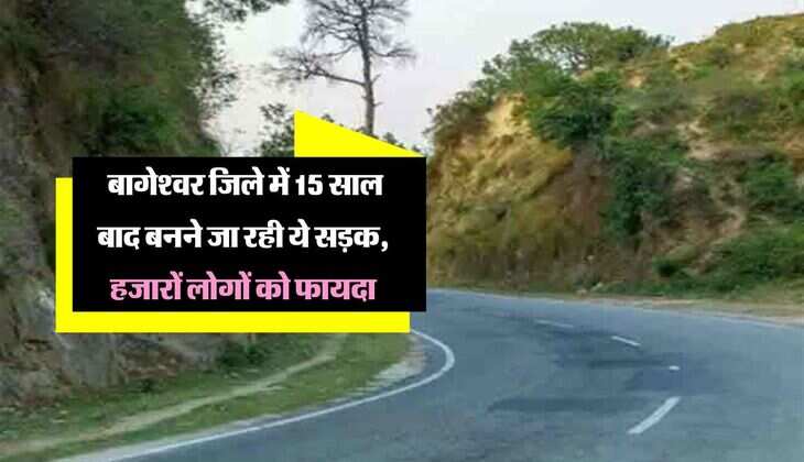 Uttarakhand: बागेश्वर जिले में 15 साल बाद बनने जा रही ये सड़क, हजारों लोगों को फायदा
