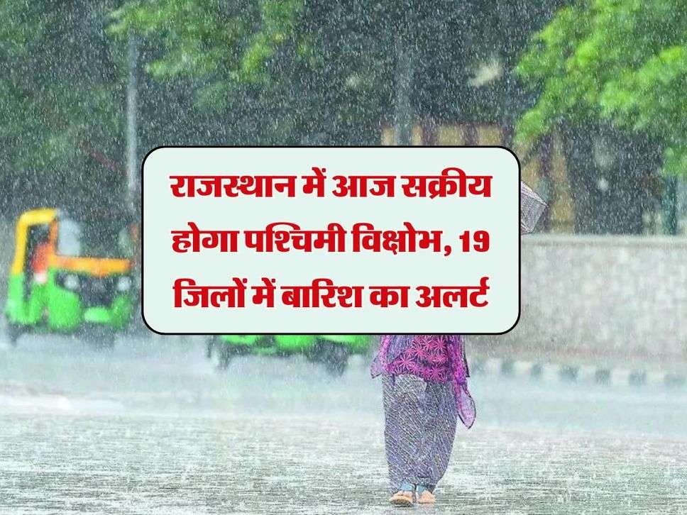 Rajasthan ka mausam : राजस्थान में आज सक्रीय होगा पश्चिमी विक्षोभ, 19 जिलों में बारिश का अलर्ट 