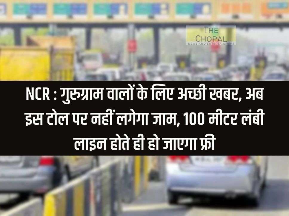 NCR: Good news for the people of Gurugram, now there will be no jam on this toll, it will become free as soon as the line is 100 meters long