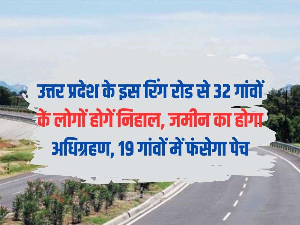 People of 32 villages will be happy with this ring road of Uttar Pradesh, land will be acquired, 19 villages will face problems.