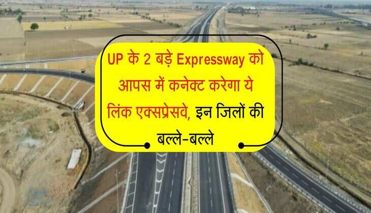 UP के 2 बड़े Expressway को आपस में कनेक्ट करेगा ये लिंक एक्सप्रेसवे, इन जिलों की बल्ले-बल्ले