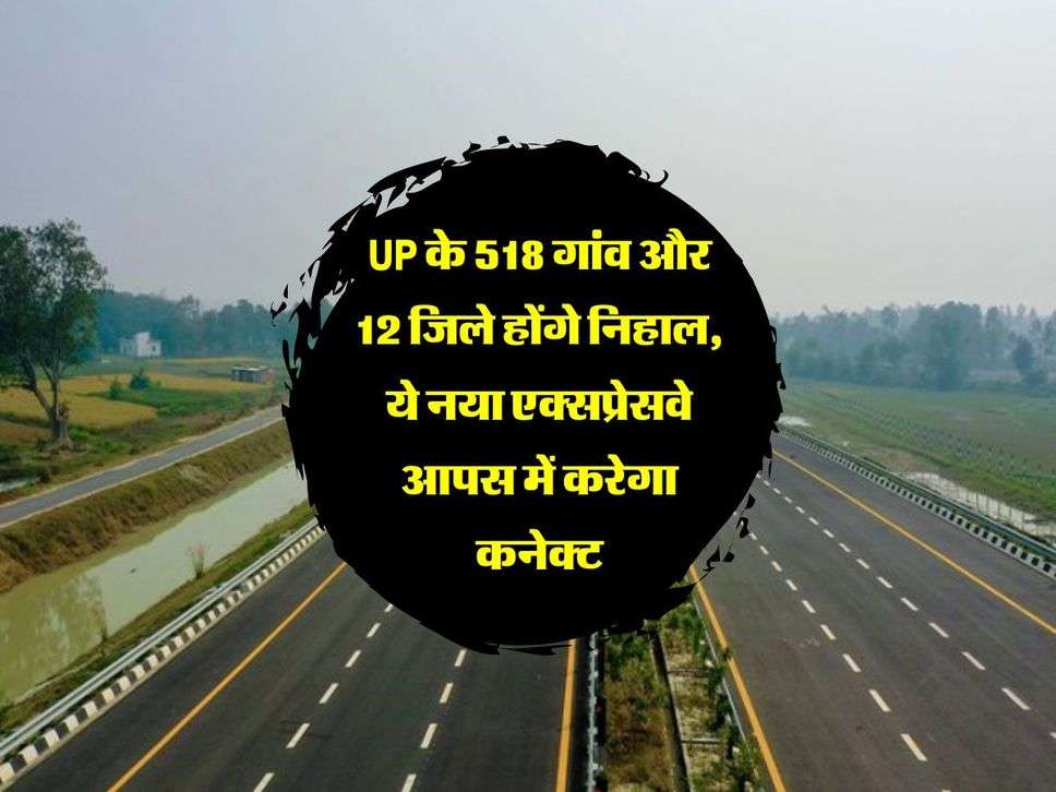 UP के 518 गांव और 12 जिले होंगे निहाल, ये नया एक्सप्रेसवे आपस में करेगा कनेक्ट