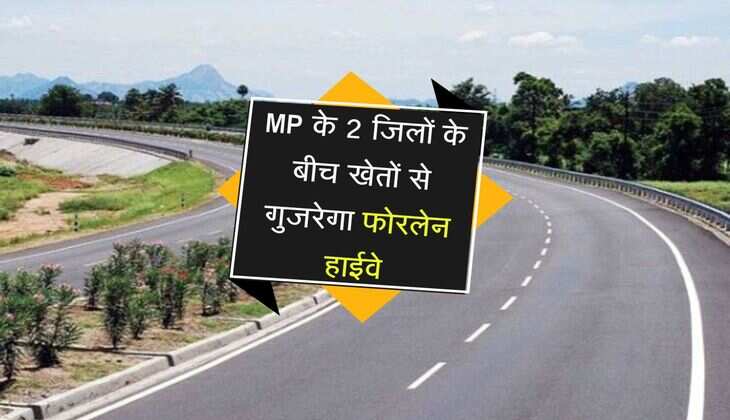MP के 2 जिलों के बीच खेतों से गुजरेगा फोरलेन हाईवे, नॉन स्टॉप आ-जा सकेंगे वाहन