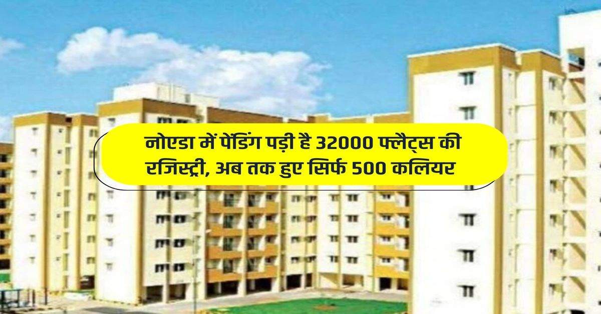 Property News: नोएडा में पेंडिंग पड़ी है 32000 फ्लैट्स की रजिस्ट्री, अब तक हुए सिर्फ 500 कलियर