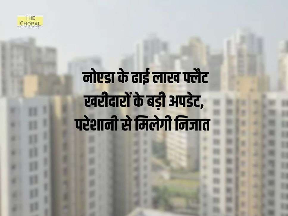 Noida News: नोएडा के ढाई लाख फ्लैट खरीदारों के बड़ी अपडेट, परेशानी से मिलेगी निजात 