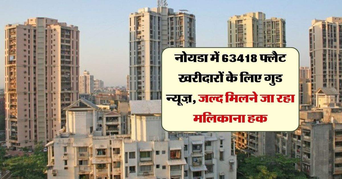 नोयडा में 63418 फ्लैट खरीदारों के लिए गुड न्यूज़, जल्द मिलने जा रहा मलिकाना हक