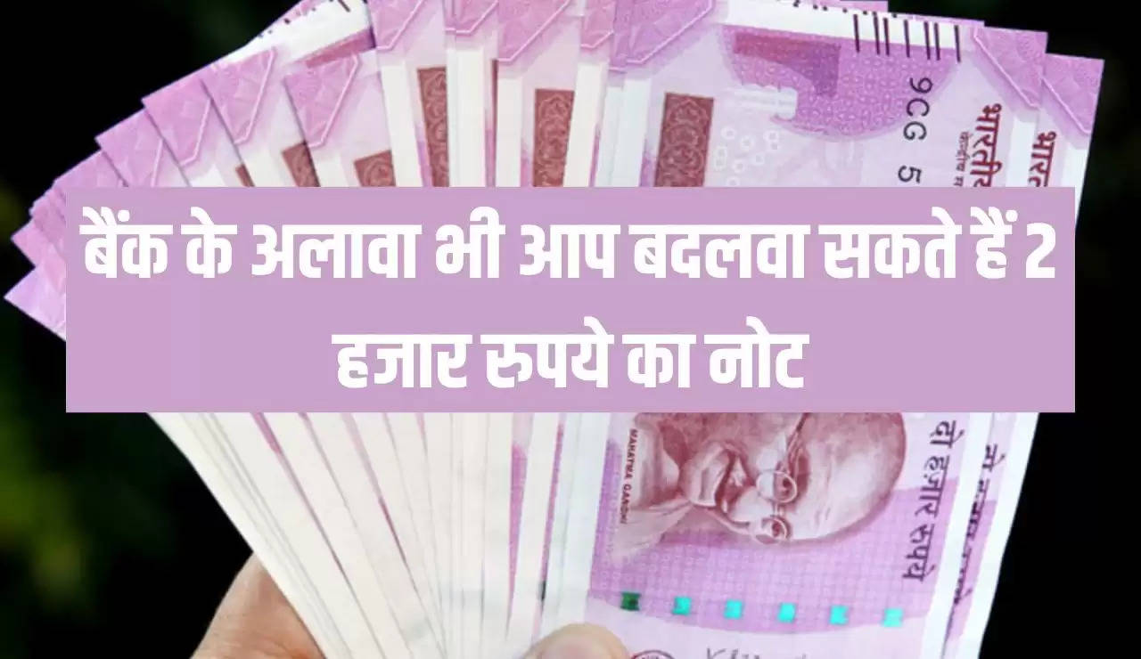 बैंक के अलावा भी आप बदलवा सकते हैं 2 हजार रुपये का नोट