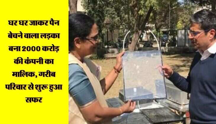 घर घर जाकर पैन बेचने वाला लड़का बना 2000 करोड़ की कंपनी का मालिक, गरीब परिवार से शुरू हुआ सफर