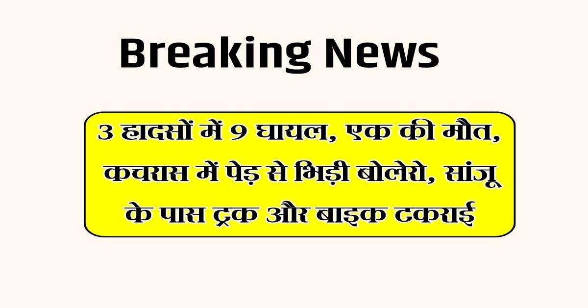 Rajsthan News : 3 हादसों में 9 घायल, एक की मौत, कचरास में पेड़ से भिड़ी बोलेरो, सांजू के पास ट्रक और बाइक टकराई