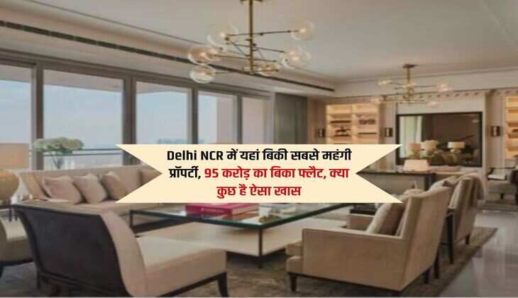 Delhi NCR में यहां बिकी सबसे महंगी प्रॉपर्टी, 95 करोड़ का बिका फ्लैट, क्या कुछ है ऐसा खास 