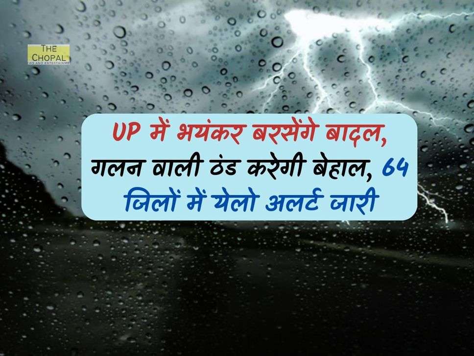 UP में भयंकर बरसेंगे बादल, गलन वाली ठंड करेगी बेहाल, 64 जिलों में येलो अलर्ट जारी