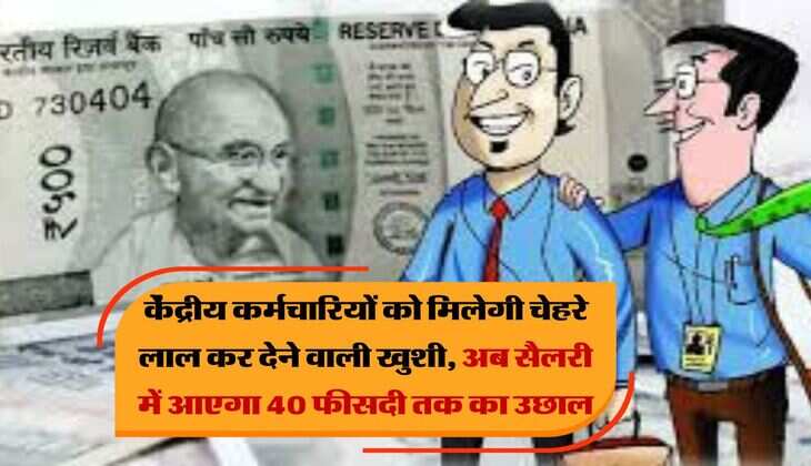 Salary Hike : केंद्रीय कर्मचारियों को मिलेगी चेहरे लाल कर देने वाली खुशी, अब सैलरी में आएगा 40 फीसदी तक का उछाल