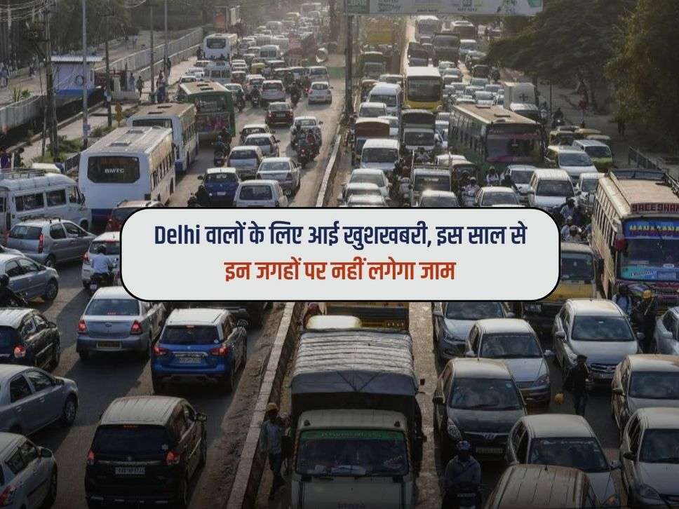 Delhi वालों के लिए आई खुशखबरी, इस साल से इन जगहों पर नहीं लगेगा जाम