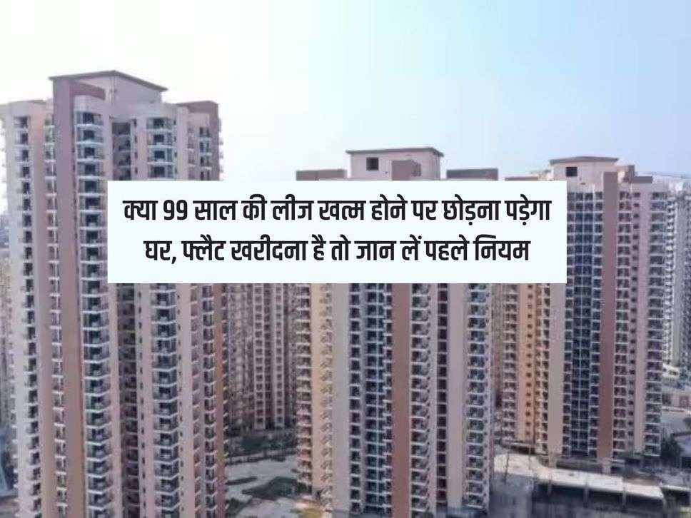 Property : क्या 99 साल की लीज खत्म होने पर छोड़ना पड़ेगा घर, फ्लैट खरीदना है तो जान लें पहले नियम 