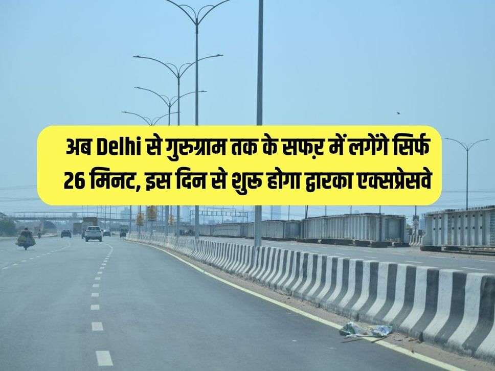 अब Delhi से गुरुग्राम तक के सफऱ में लगेंगे सिर्फ 26 मिनट, इस दिन से शुरू होगा द्वारका एक्सप्रेसवे