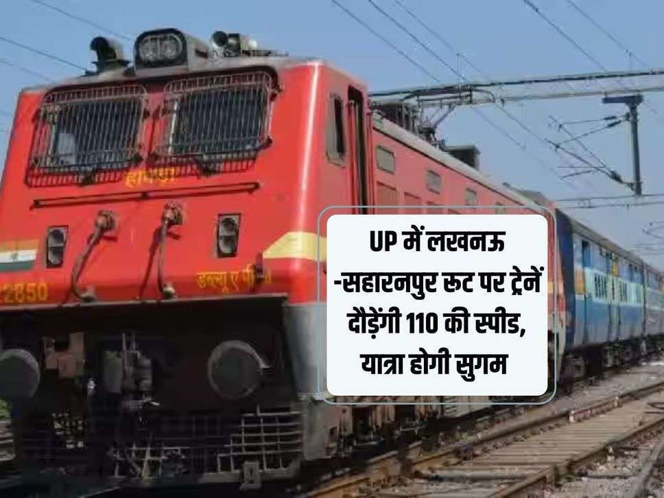 UP में लखनऊ -सहारनपुर रूट पर ट्रेनें दौड़ेंगी 110 की स्पीड, यात्रा होगी सुगम 