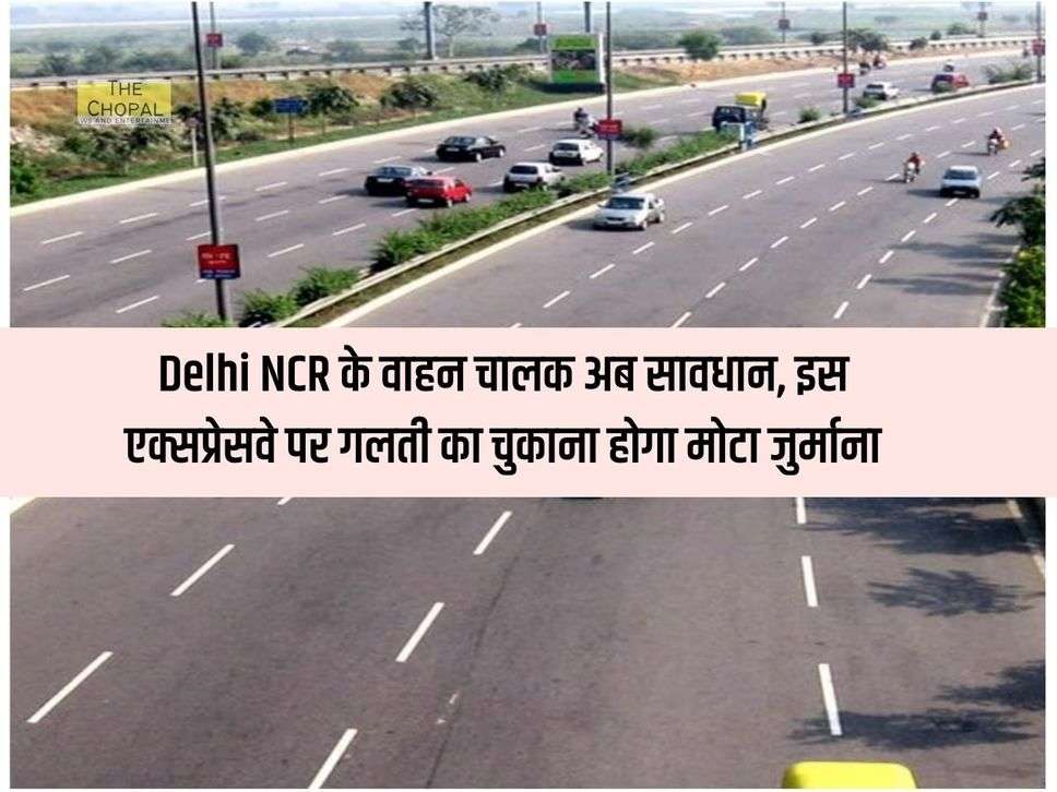 Delhi NCR के वाहन चालक अब सावधान, इस एक्सप्रेसवे पर गलती का चुकाना होगा मोटा जुर्माना