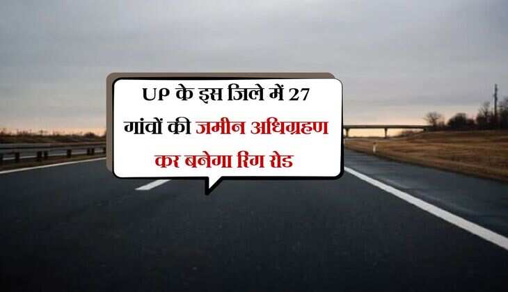UP में योगी सरकार दी रिंग रोड को मंजूरी, इस जिले में 27 गांवों की जमीन अधिग्रहण कर बनेगा
