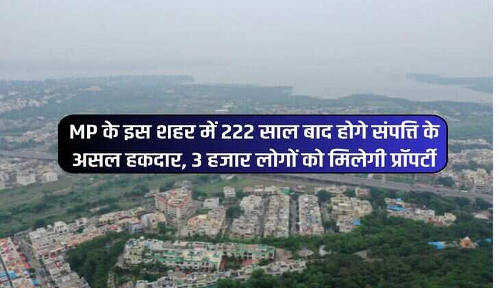 MP के इस शहर में 222 साल बाद होगे संपत्ति के असल हकदार, 3 हजार लोगों को मिलेगी प्रॉपर्टी