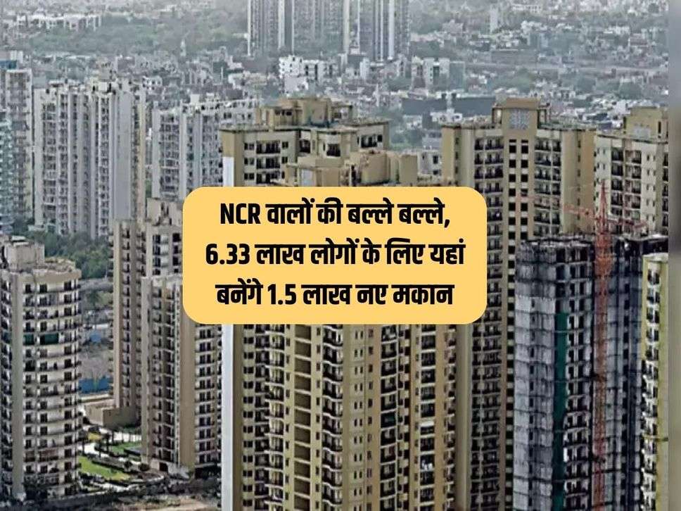 NCR वालों की बल्ले बल्ले, 6.33 लाख लोगों के लिए यहां बनेंगे 1.5 लाख नए मकान