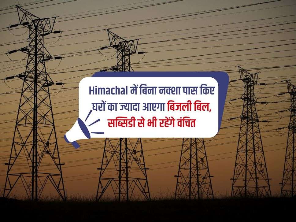 Himachal में बिना नक्शा पास किए घरों का ज्यादा आएगा बिजली बिल, सब्सिडी से भी रहेंगे वंचित