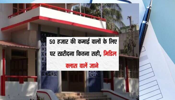 Home Loan EMI : 50 हजार की कमाई वालों के लिए घर खरीदना कितना सही, मिडिल क्लास वालें जाने 