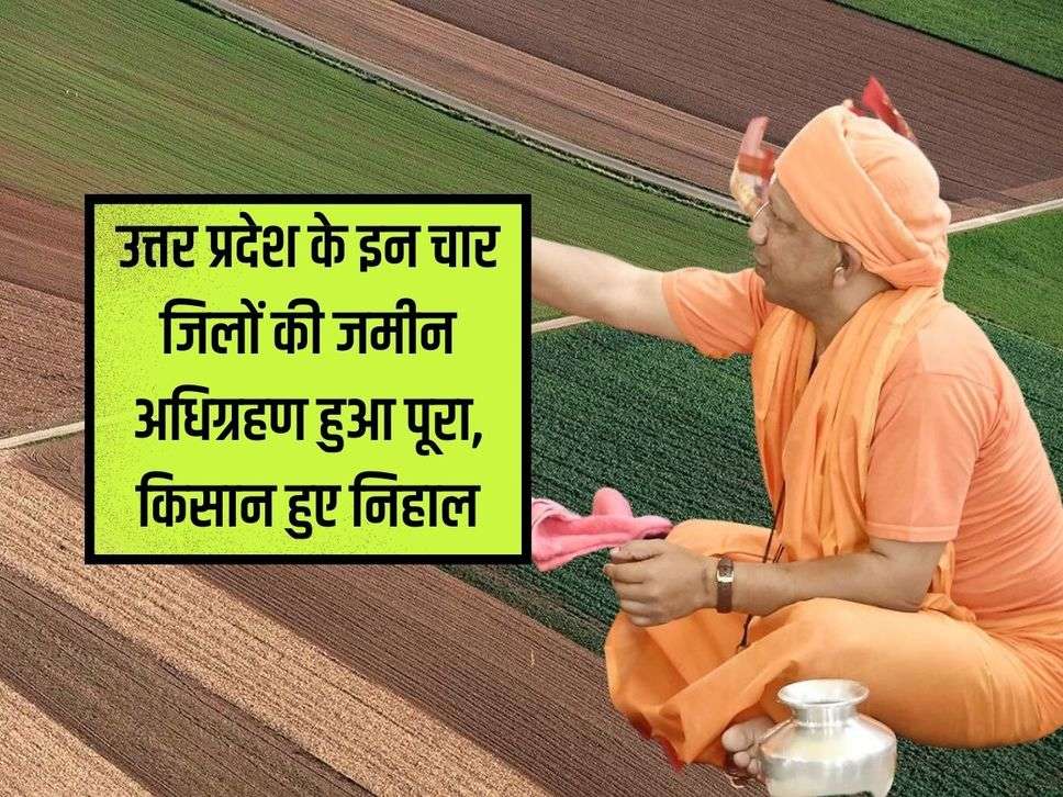 Land acquisition of these four districts of Uttar Pradesh completed, farmers happy, compensation of Rs 600 crores received