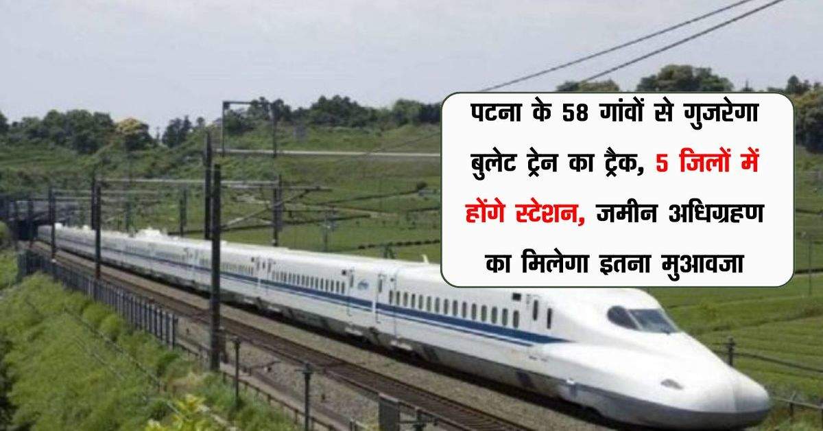 पटना के 58 गांवों से गुजरेगा बुलेट ट्रेन का ट्रैक, 5 जिलों में होंगे स्टेशन, जमीन अधिग्रहण का मिलेगा इतना मुआवजा