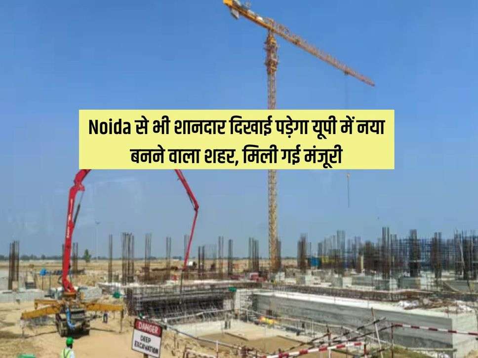 Noida से भी शानदार दिखाई पड़ेगा यूपी में नया बनने वाला शहर, मिली गई मंजूरी