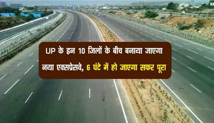 UP के इन 10 जिलों के बीच बनाया जाएगा नया एक्सप्रेसवे, 6 घंटे में हो जाएगा सफर पूरा
