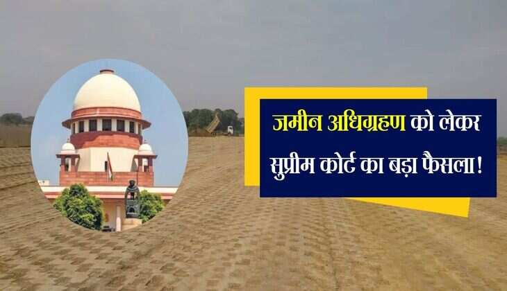 जमीन अधिग्रहण को लेकर सुप्रीम कोर्ट का बड़ा फैसला! जानिए कब और कैसे तय होगा मुआवजा