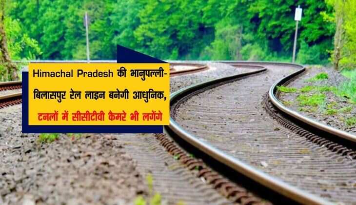Himachal Pradesh की भानुपल्ली-बिलासपुर रेल लाइन बनेगी आधुनिक,  टनलों में सीसीटीवी कैमरे भी लगेंगे