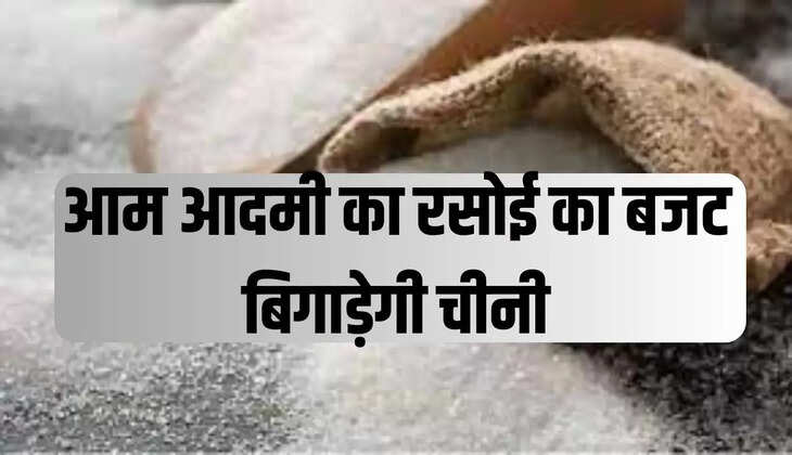 आम आदमी का रसोई का बजट बिगाड़ेगी चीनी