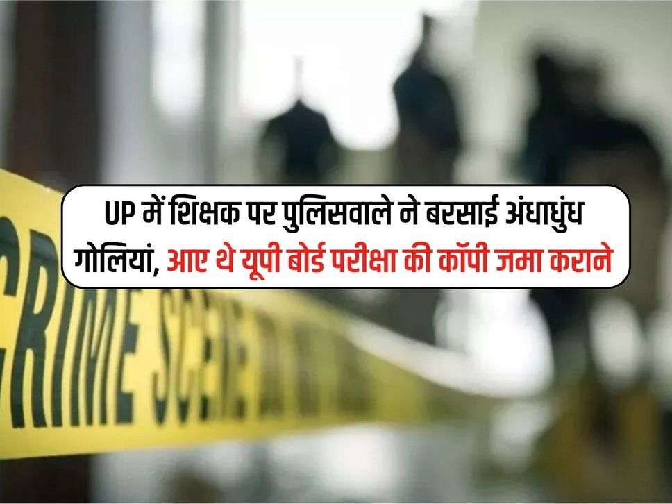 UP में शिक्षक पर पुलिसवाले ने बरसाई अंधाधुंध गोलियां, आए थे यूपी बोर्ड परीक्षा की कॉपी जमा कराने