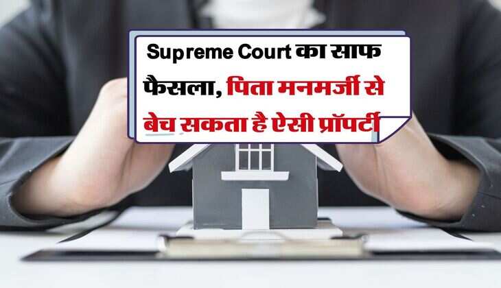 Supreme Court का साफ फैसला, पिता मनमर्जी से बेच सकता है ऐसी प्रॉपर्टी 