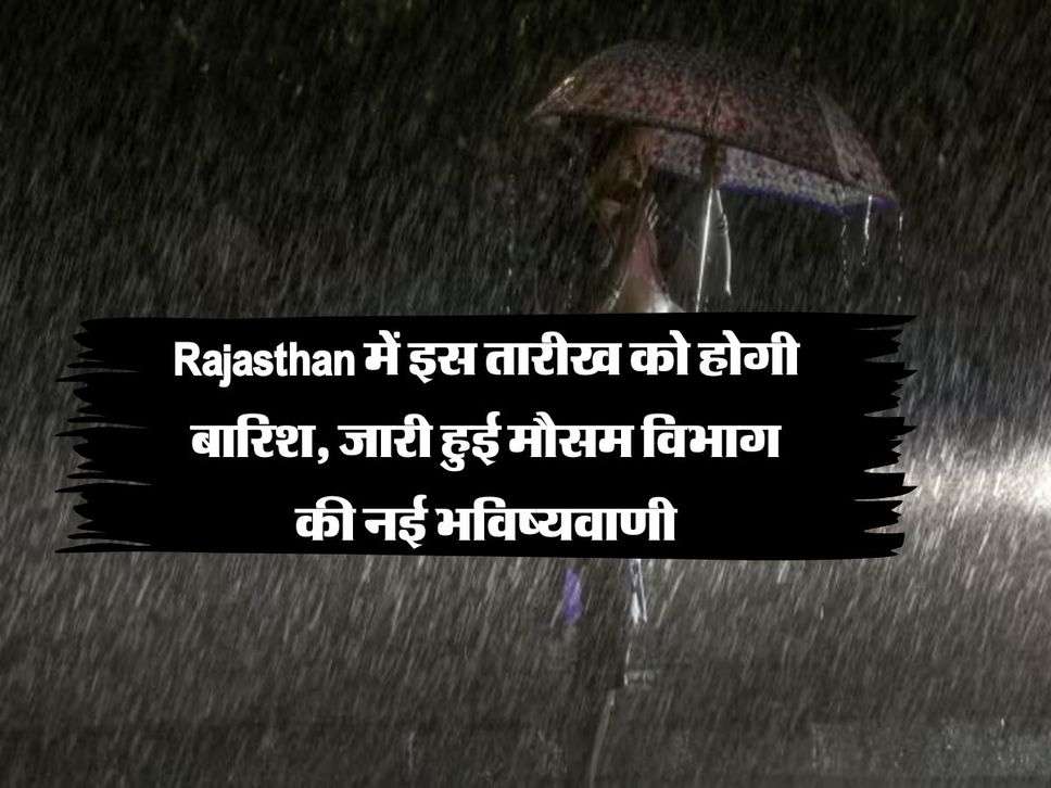 Rajasthan में इस तारीख को होगी बारिश, जारी हुई मौसम विभाग की नई भविष्यवाणी