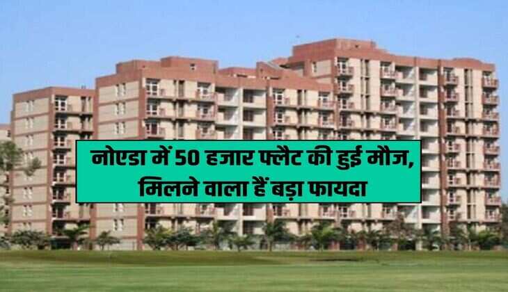 Noida Flats: Enjoy 50 thousand flats in Noida, are going to get big benefits