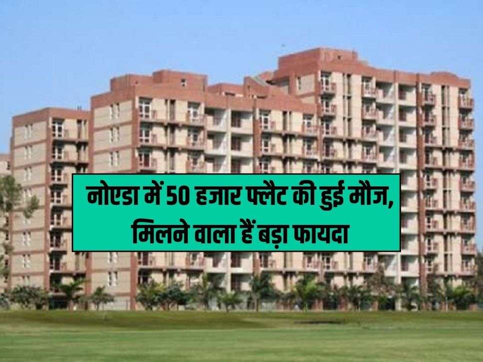 Noida Flats: Enjoy 50 thousand flats in Noida, are going to get big benefits