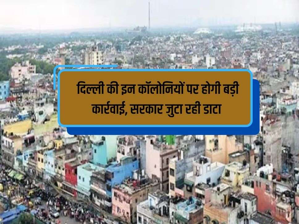 Delhi : दिल्ली की इन कॉलोनियों पर होगी बड़ी कार्रवाई, सरकार जुटा रही डाटा