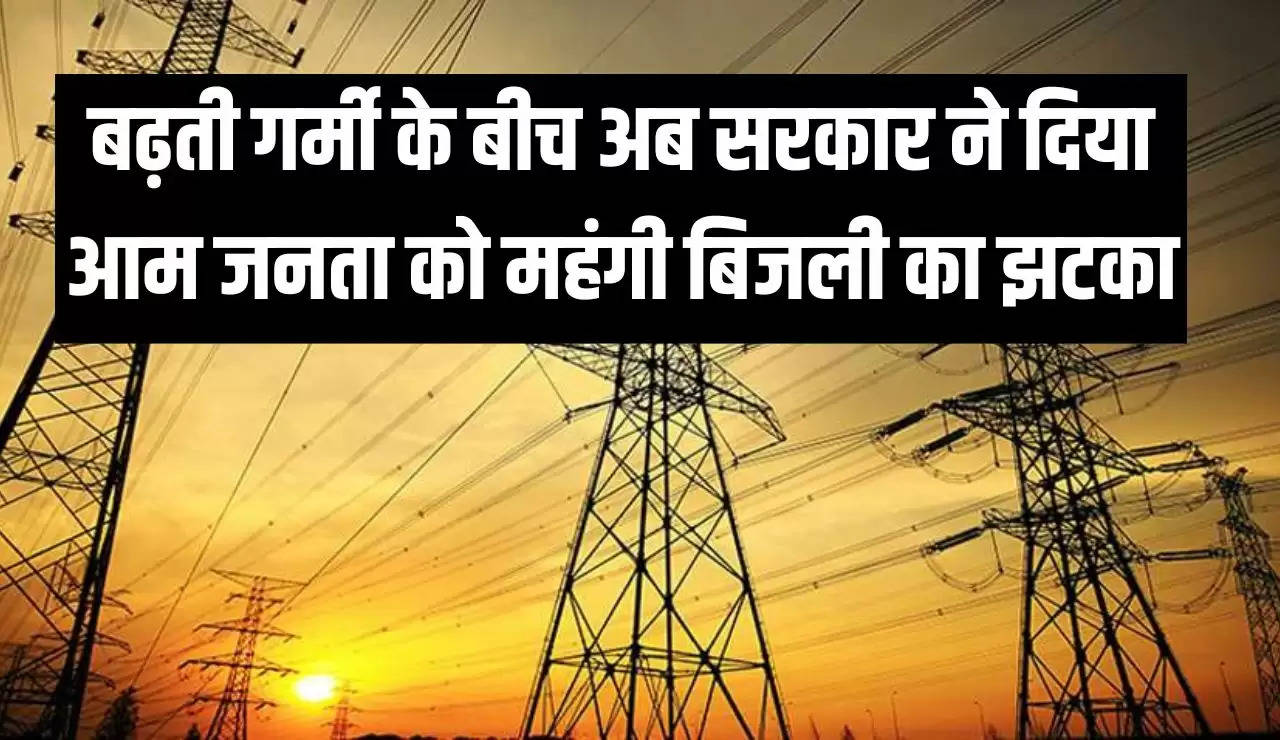 बढ़ती गर्मी के बीच अब सरकार ने दिया आम जनता को महंगी ब‍िजली का झटका