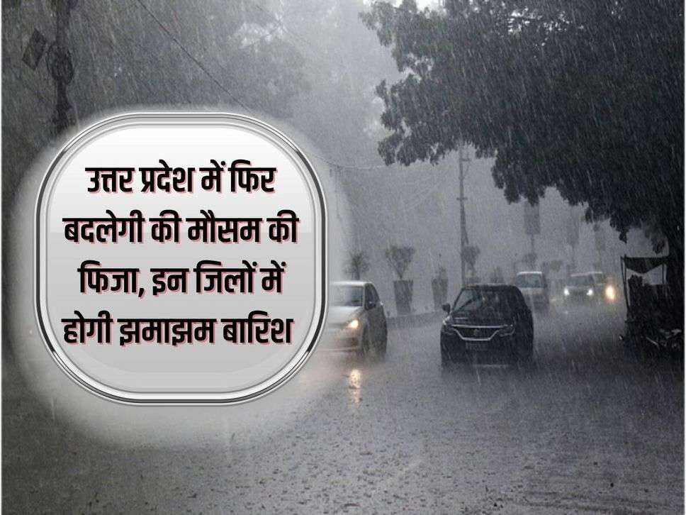 UP Weather : उत्तर प्रदेश में फिर बदलेगी की मौसम की फिजा, इन जिलों में होगी झमाझम बारिश 