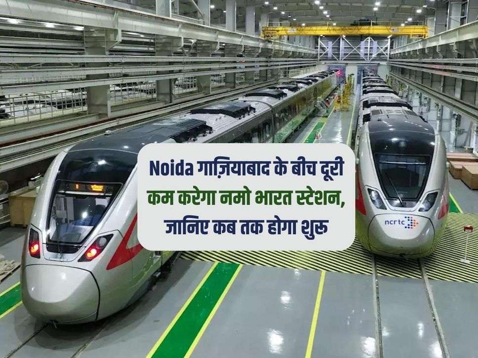 Noida गाज़ियाबाद के बीच दूरी कम करेगा नमो भारत स्टेशन, जानिए कब तक होगा शुरू