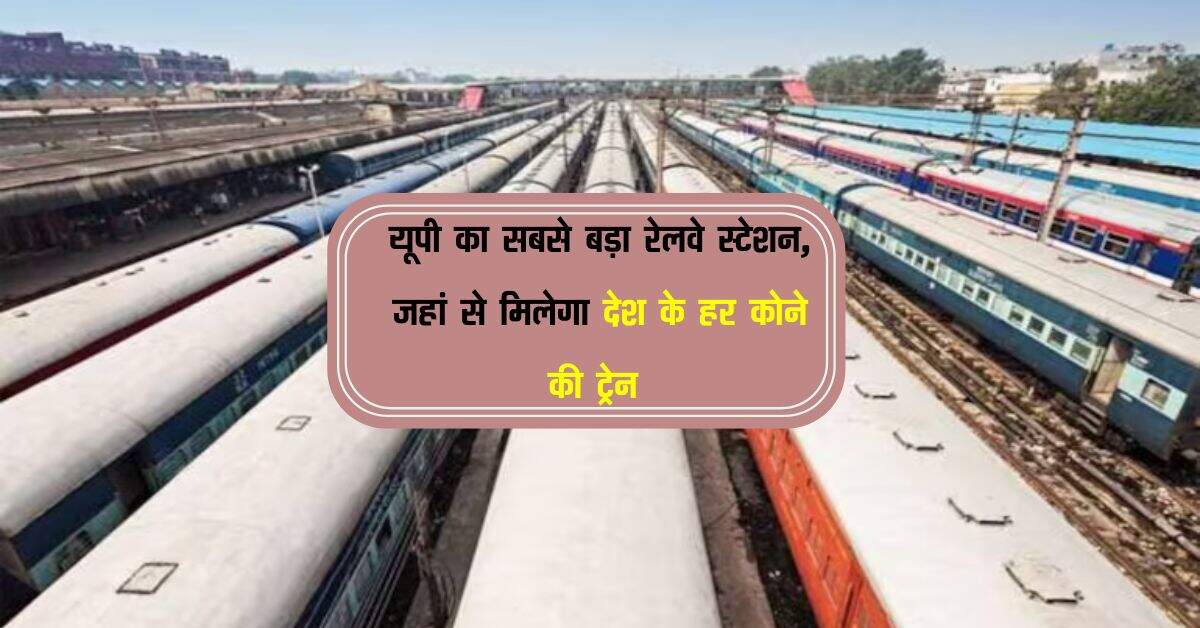 यूपी का सबसे बड़ा रेलवे स्टेशन, जहां से मिलेगा देश के हर कोने की ट्रेन