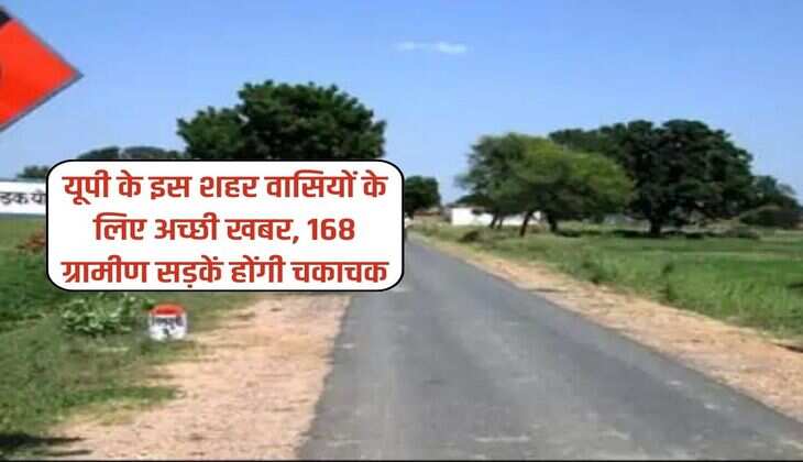 UP News : यूपी के इस शहर वासियों के लिए अच्छी खबर, 168 ग्रामीण सड़कें होंगी चकाचक