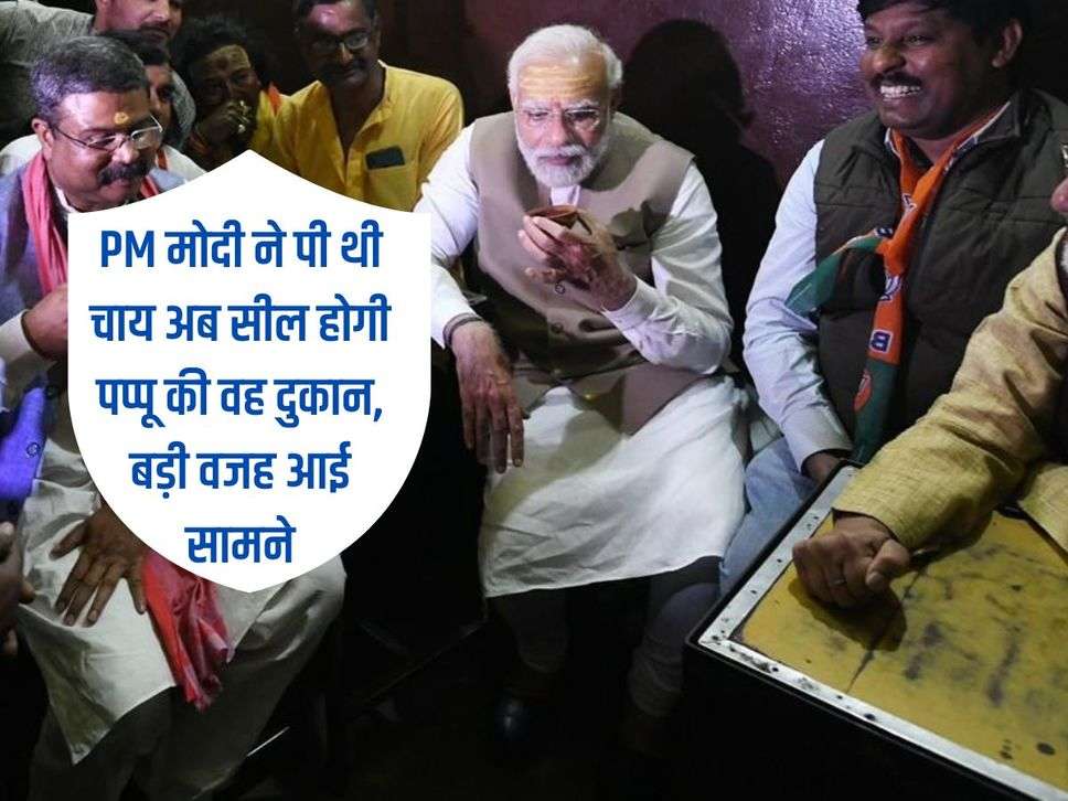 PM मोदी ने पी थी चाय अब सील होगी पप्पू की वह दुकान, बड़ी वजह आई सामने